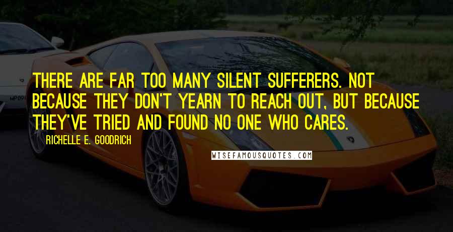 Richelle E. Goodrich Quotes: There are far too many silent sufferers. Not because they don't yearn to reach out, but because they've tried and found no one who cares.