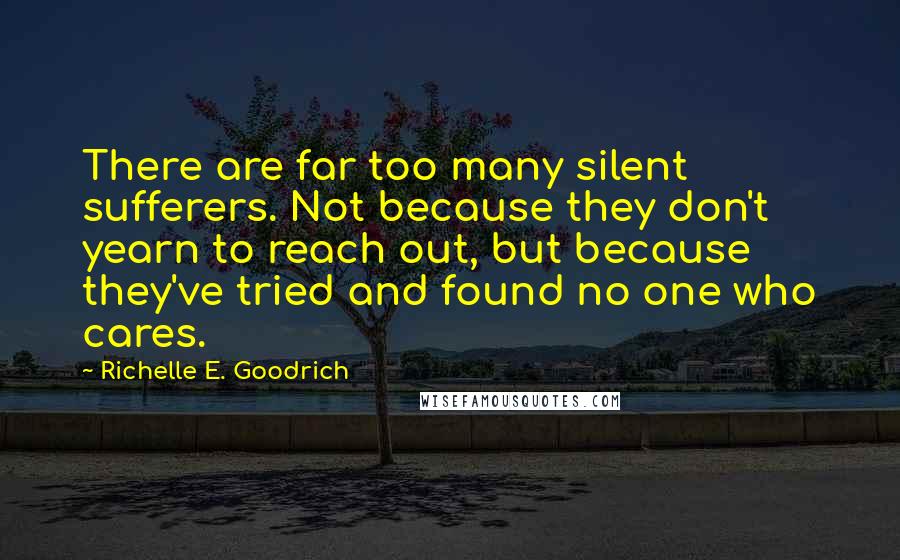 Richelle E. Goodrich Quotes: There are far too many silent sufferers. Not because they don't yearn to reach out, but because they've tried and found no one who cares.