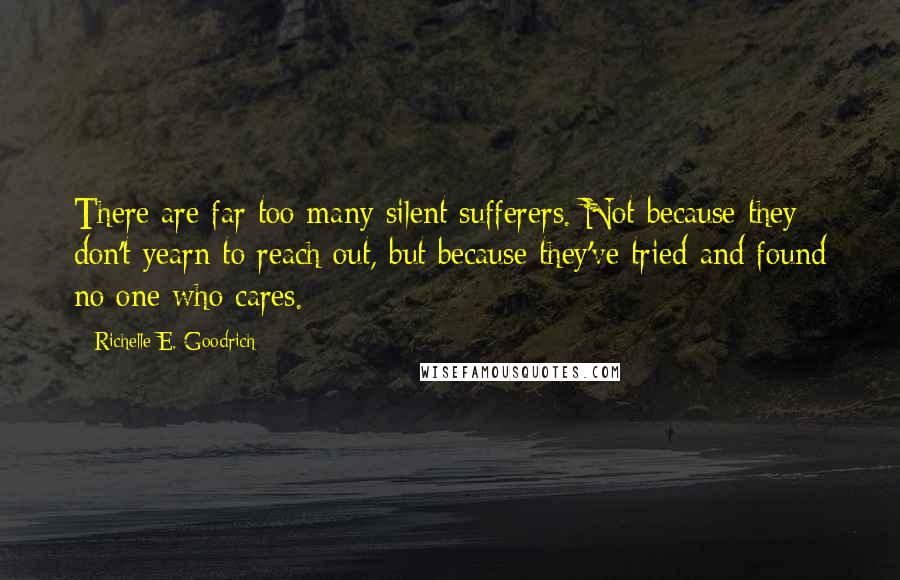 Richelle E. Goodrich Quotes: There are far too many silent sufferers. Not because they don't yearn to reach out, but because they've tried and found no one who cares.