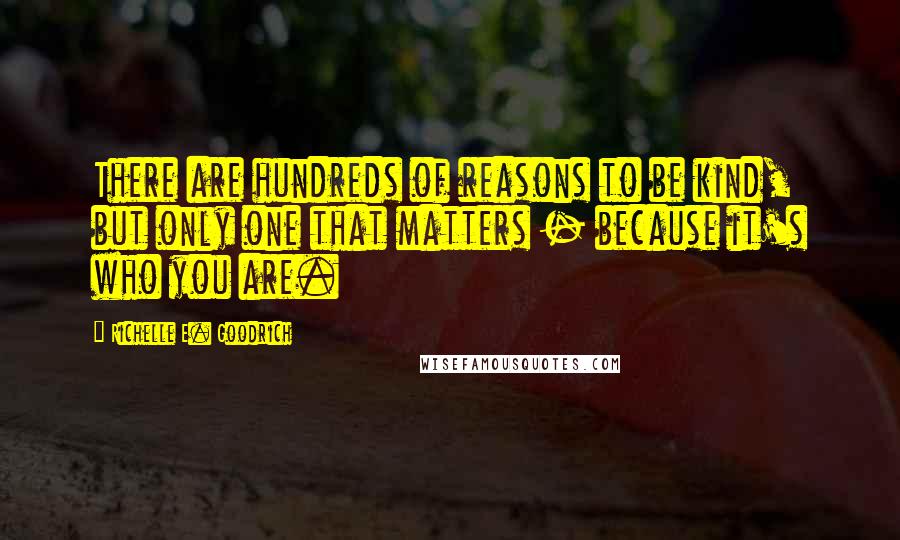 Richelle E. Goodrich Quotes: There are hundreds of reasons to be kind, but only one that matters - because it's who you are.