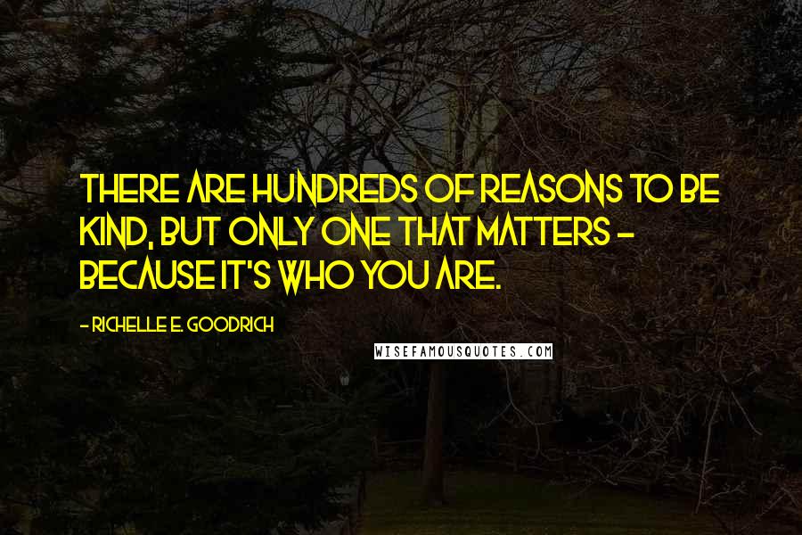 Richelle E. Goodrich Quotes: There are hundreds of reasons to be kind, but only one that matters - because it's who you are.