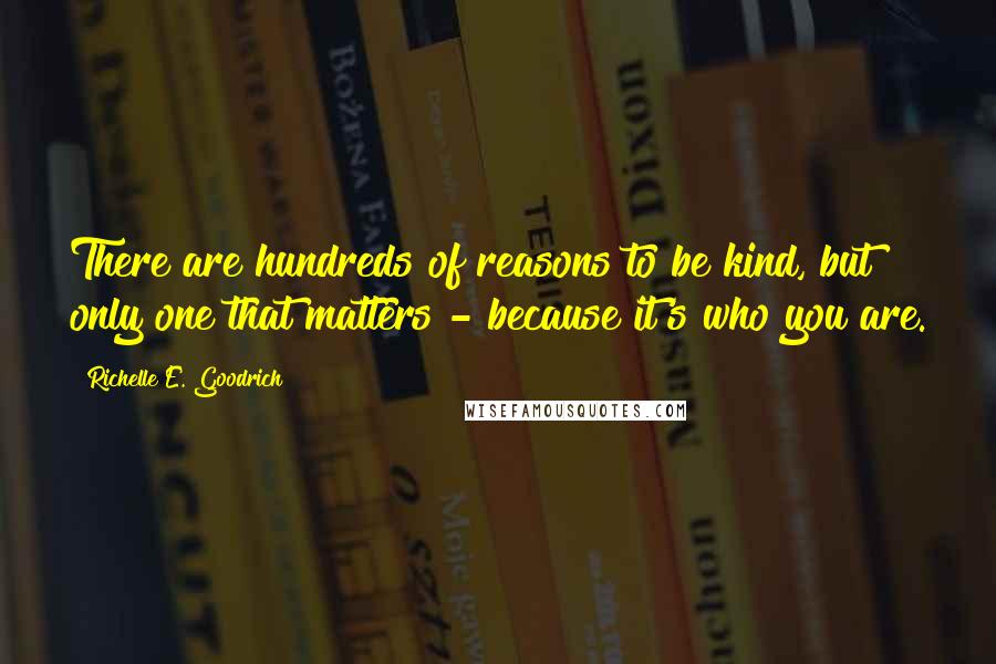 Richelle E. Goodrich Quotes: There are hundreds of reasons to be kind, but only one that matters - because it's who you are.