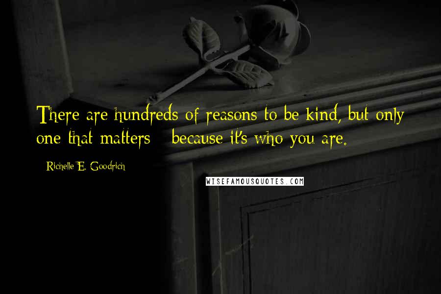 Richelle E. Goodrich Quotes: There are hundreds of reasons to be kind, but only one that matters - because it's who you are.