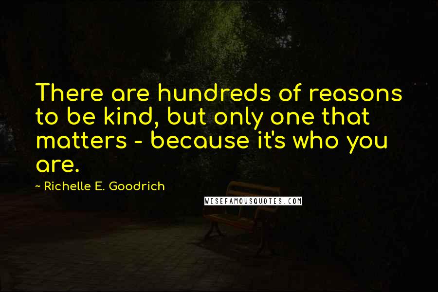 Richelle E. Goodrich Quotes: There are hundreds of reasons to be kind, but only one that matters - because it's who you are.