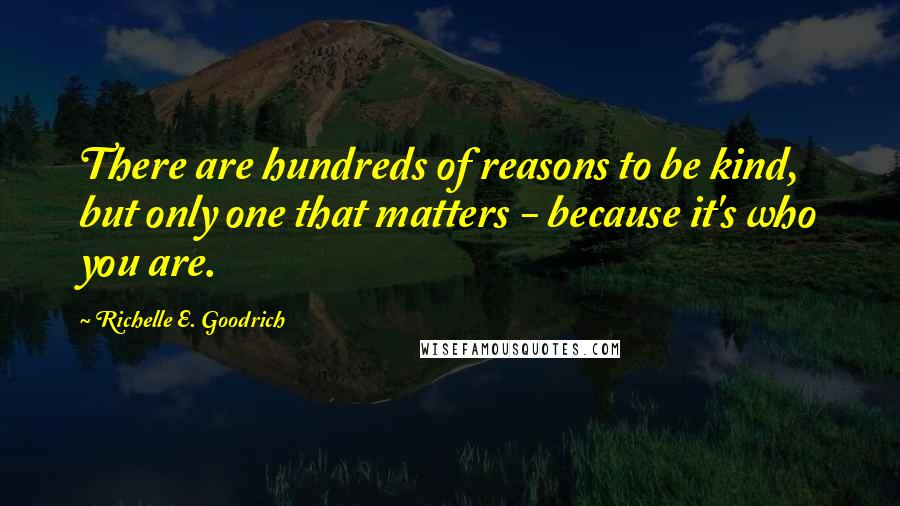 Richelle E. Goodrich Quotes: There are hundreds of reasons to be kind, but only one that matters - because it's who you are.