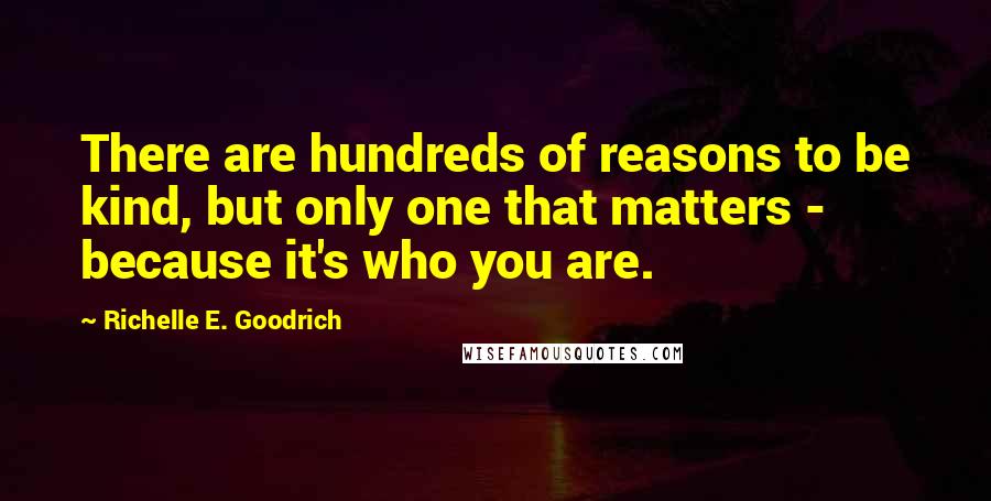 Richelle E. Goodrich Quotes: There are hundreds of reasons to be kind, but only one that matters - because it's who you are.