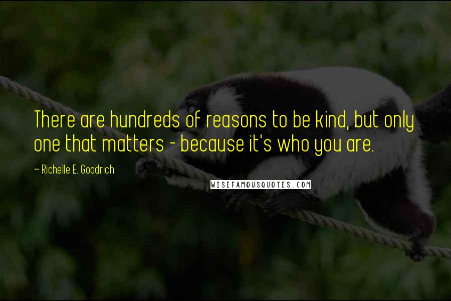 Richelle E. Goodrich Quotes: There are hundreds of reasons to be kind, but only one that matters - because it's who you are.