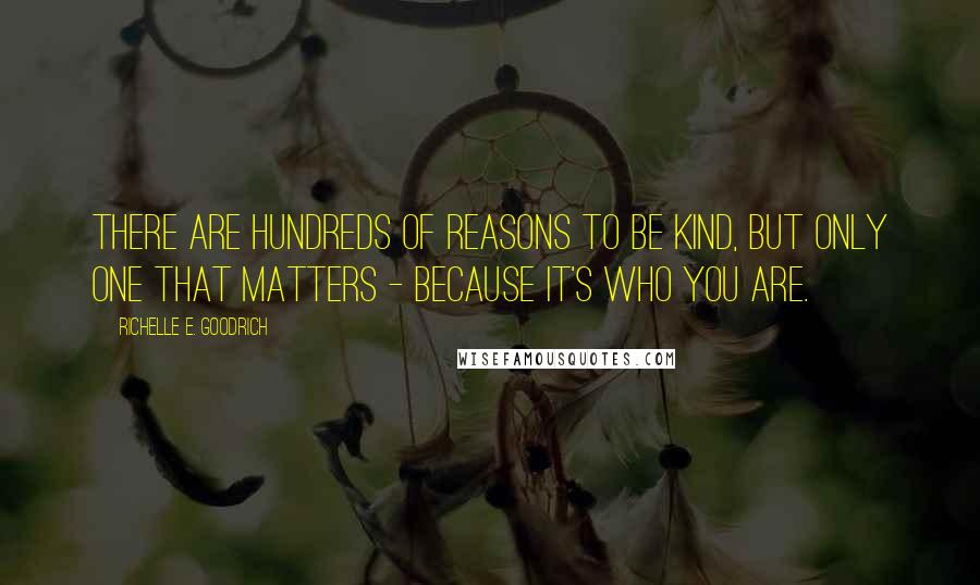 Richelle E. Goodrich Quotes: There are hundreds of reasons to be kind, but only one that matters - because it's who you are.