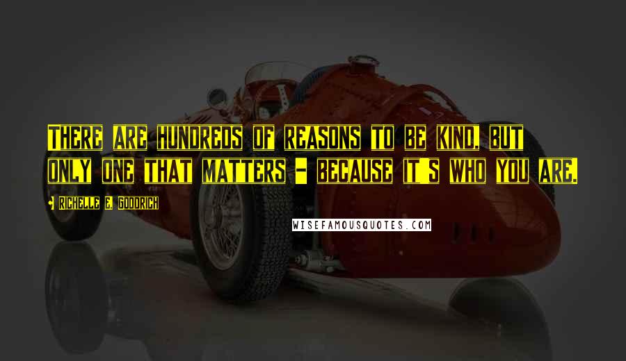 Richelle E. Goodrich Quotes: There are hundreds of reasons to be kind, but only one that matters - because it's who you are.