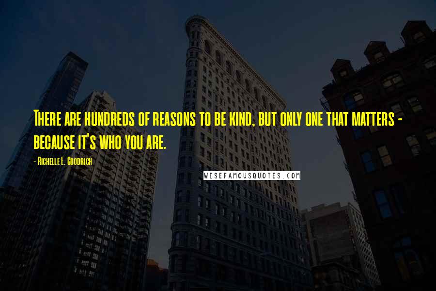 Richelle E. Goodrich Quotes: There are hundreds of reasons to be kind, but only one that matters - because it's who you are.