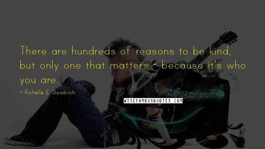 Richelle E. Goodrich Quotes: There are hundreds of reasons to be kind, but only one that matters - because it's who you are.