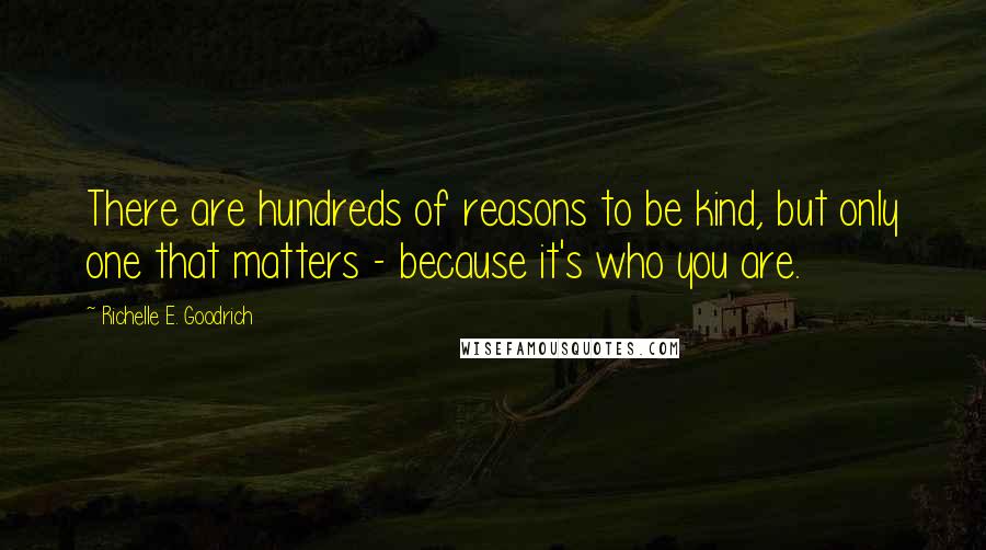 Richelle E. Goodrich Quotes: There are hundreds of reasons to be kind, but only one that matters - because it's who you are.