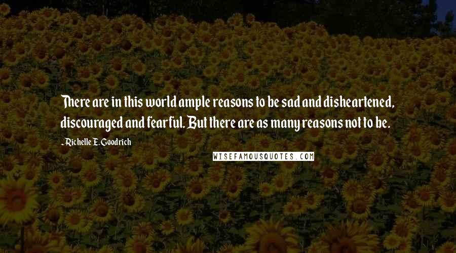 Richelle E. Goodrich Quotes: There are in this world ample reasons to be sad and disheartened, discouraged and fearful. But there are as many reasons not to be.