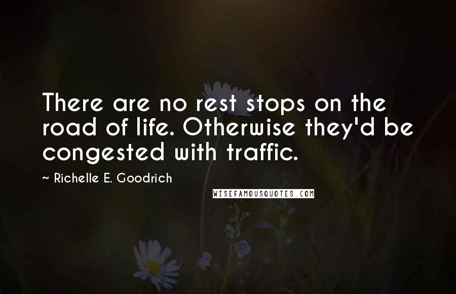 Richelle E. Goodrich Quotes: There are no rest stops on the road of life. Otherwise they'd be congested with traffic.