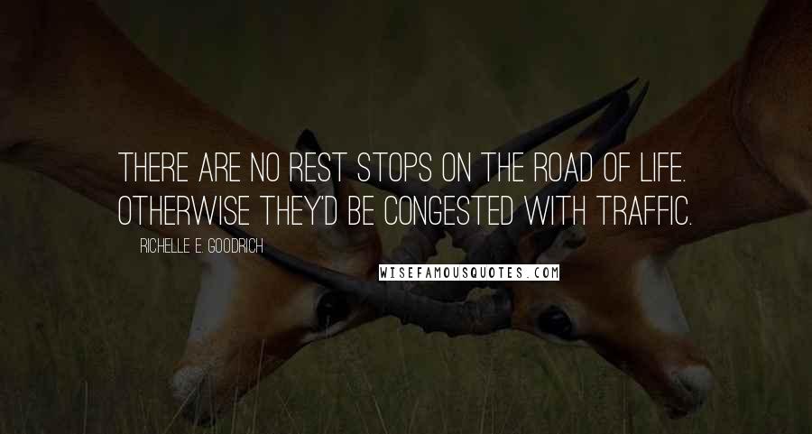 Richelle E. Goodrich Quotes: There are no rest stops on the road of life. Otherwise they'd be congested with traffic.
