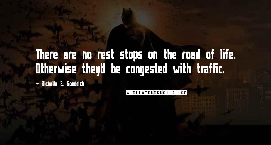 Richelle E. Goodrich Quotes: There are no rest stops on the road of life. Otherwise they'd be congested with traffic.