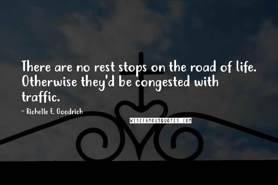 Richelle E. Goodrich Quotes: There are no rest stops on the road of life. Otherwise they'd be congested with traffic.