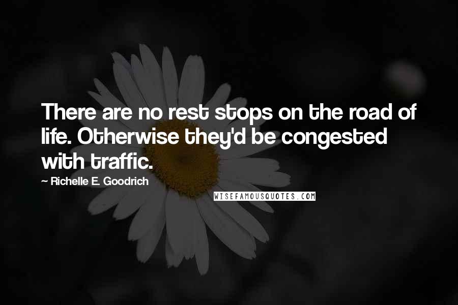 Richelle E. Goodrich Quotes: There are no rest stops on the road of life. Otherwise they'd be congested with traffic.