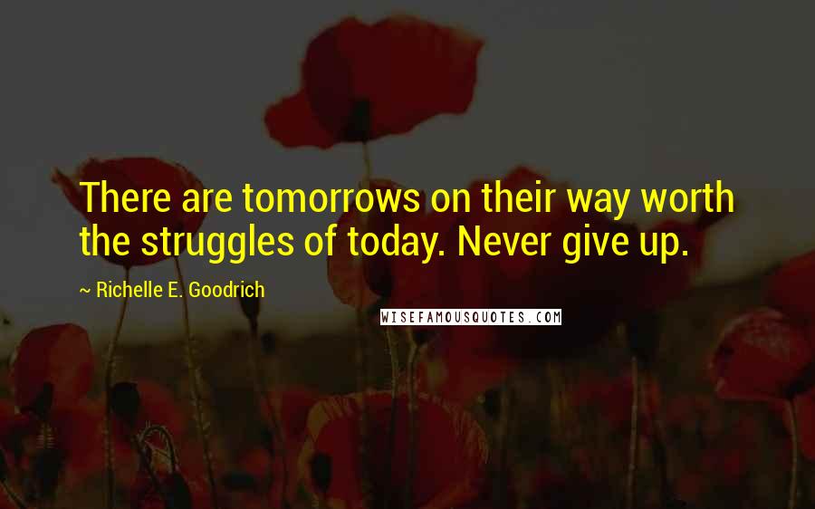 Richelle E. Goodrich Quotes: There are tomorrows on their way worth the struggles of today. Never give up.