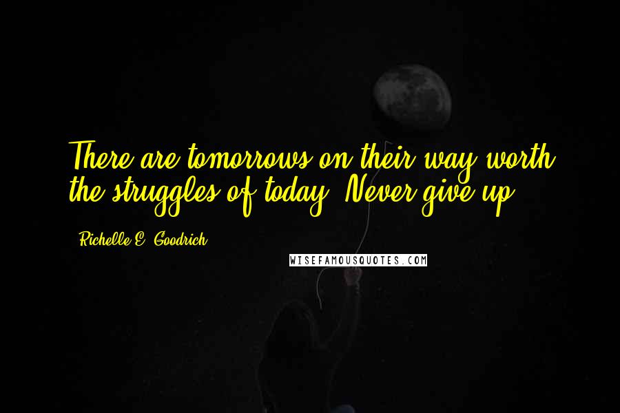 Richelle E. Goodrich Quotes: There are tomorrows on their way worth the struggles of today. Never give up.