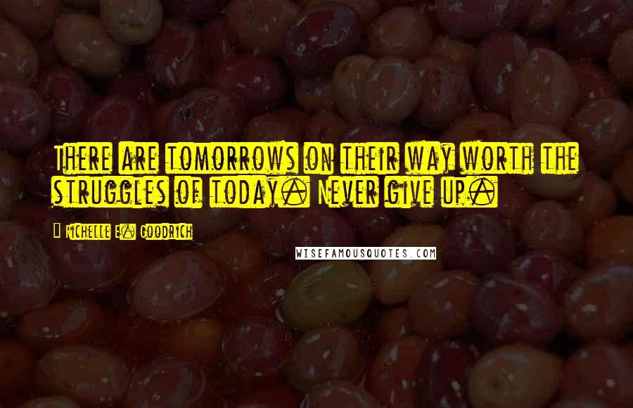 Richelle E. Goodrich Quotes: There are tomorrows on their way worth the struggles of today. Never give up.