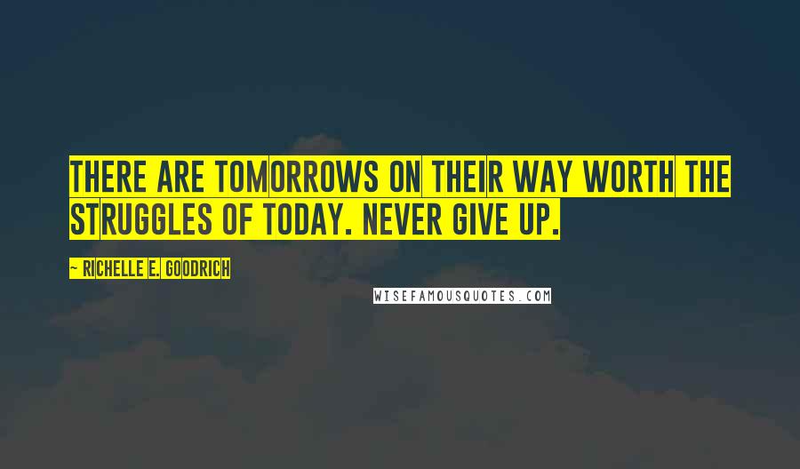 Richelle E. Goodrich Quotes: There are tomorrows on their way worth the struggles of today. Never give up.