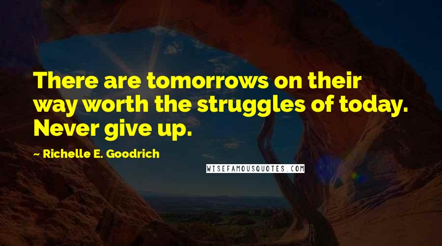 Richelle E. Goodrich Quotes: There are tomorrows on their way worth the struggles of today. Never give up.