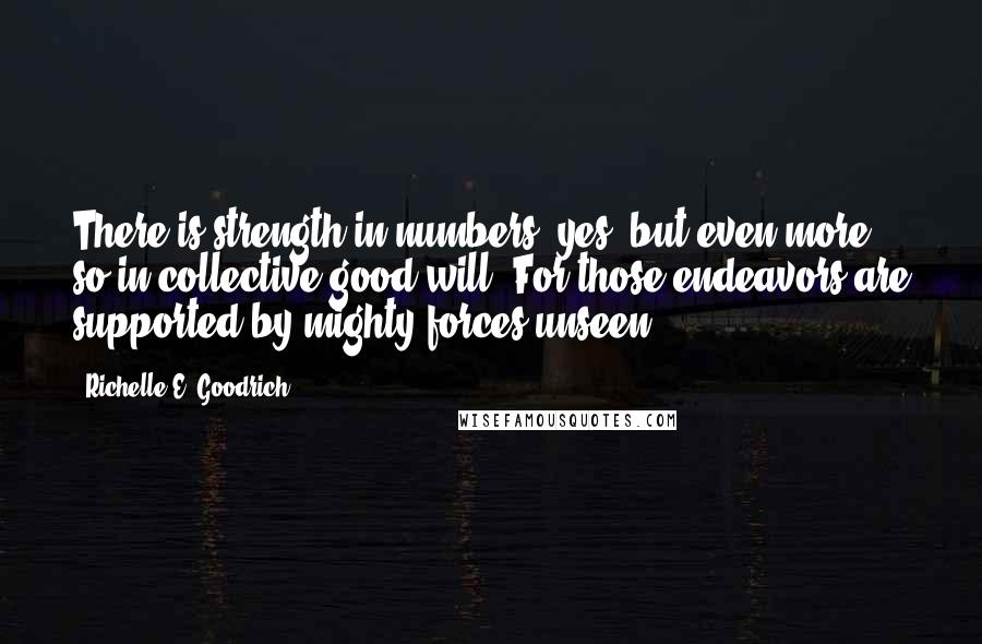 Richelle E. Goodrich Quotes: There is strength in numbers, yes, but even more so in collective good will. For those endeavors are supported by mighty forces unseen.