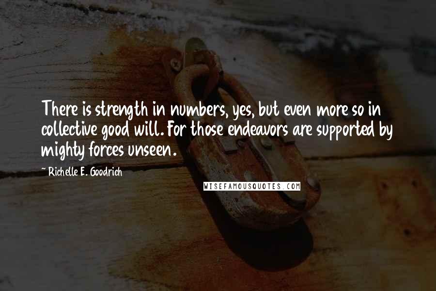 Richelle E. Goodrich Quotes: There is strength in numbers, yes, but even more so in collective good will. For those endeavors are supported by mighty forces unseen.