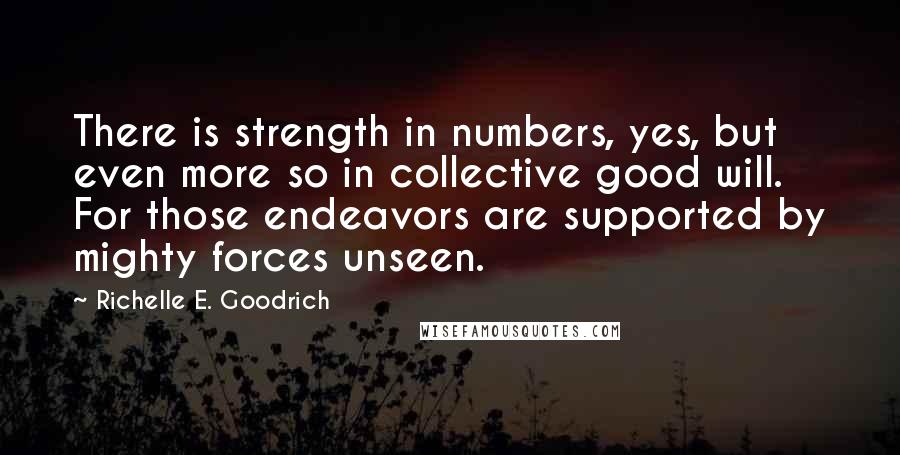 Richelle E. Goodrich Quotes: There is strength in numbers, yes, but even more so in collective good will. For those endeavors are supported by mighty forces unseen.