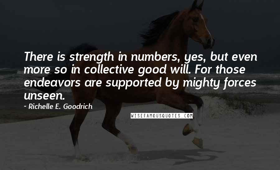 Richelle E. Goodrich Quotes: There is strength in numbers, yes, but even more so in collective good will. For those endeavors are supported by mighty forces unseen.