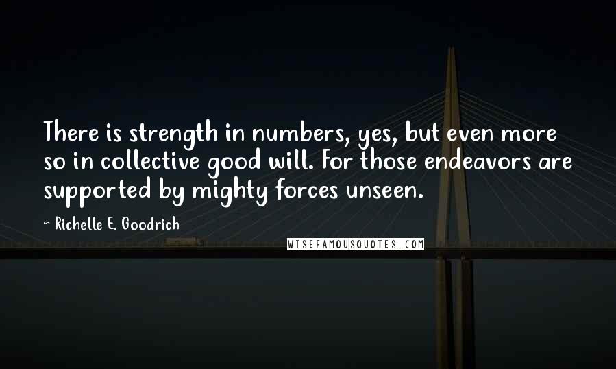 Richelle E. Goodrich Quotes: There is strength in numbers, yes, but even more so in collective good will. For those endeavors are supported by mighty forces unseen.