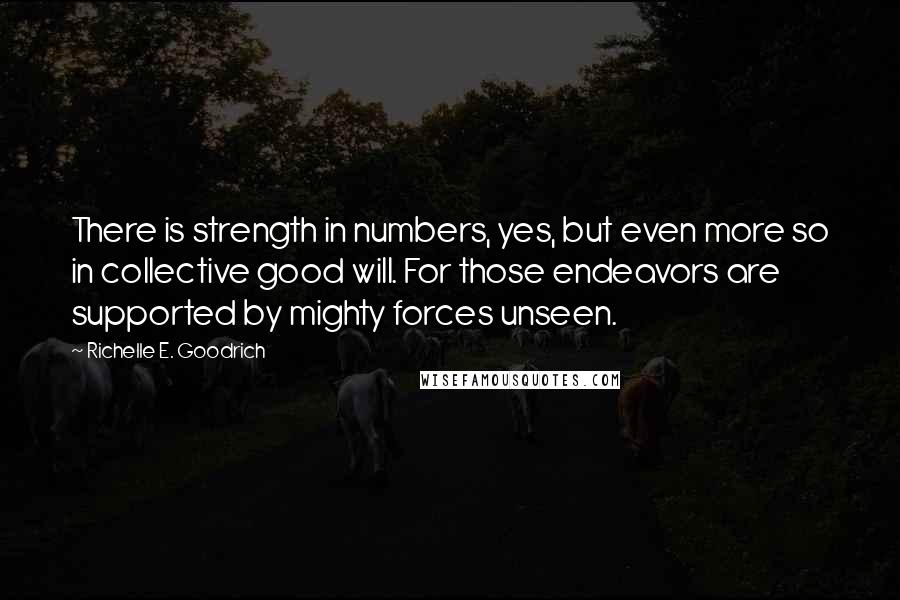 Richelle E. Goodrich Quotes: There is strength in numbers, yes, but even more so in collective good will. For those endeavors are supported by mighty forces unseen.