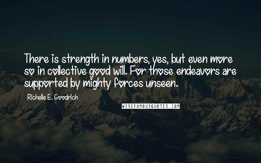 Richelle E. Goodrich Quotes: There is strength in numbers, yes, but even more so in collective good will. For those endeavors are supported by mighty forces unseen.