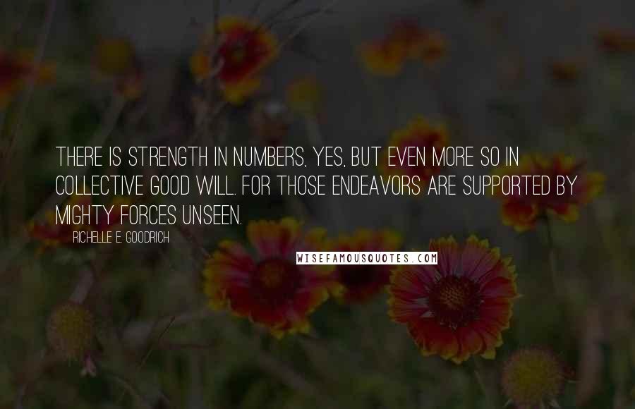 Richelle E. Goodrich Quotes: There is strength in numbers, yes, but even more so in collective good will. For those endeavors are supported by mighty forces unseen.