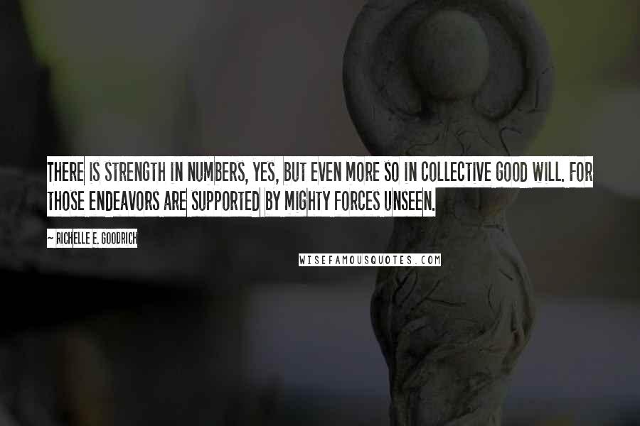 Richelle E. Goodrich Quotes: There is strength in numbers, yes, but even more so in collective good will. For those endeavors are supported by mighty forces unseen.