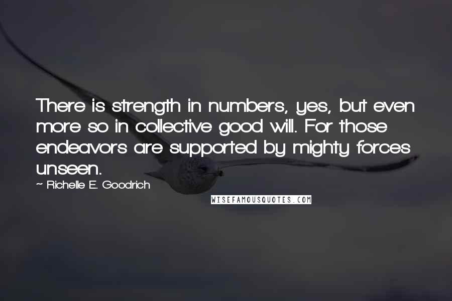 Richelle E. Goodrich Quotes: There is strength in numbers, yes, but even more so in collective good will. For those endeavors are supported by mighty forces unseen.