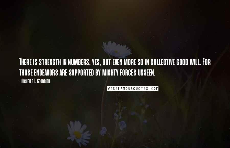 Richelle E. Goodrich Quotes: There is strength in numbers, yes, but even more so in collective good will. For those endeavors are supported by mighty forces unseen.