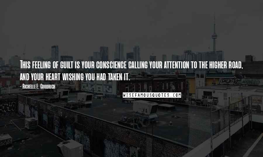 Richelle E. Goodrich Quotes: This feeling of guilt is your conscience calling your attention to the higher road, and your heart wishing you had taken it.