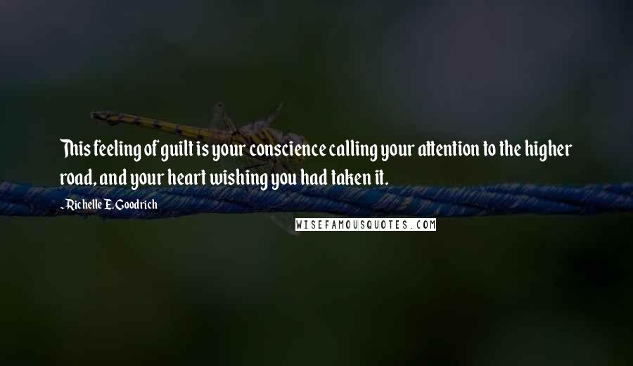 Richelle E. Goodrich Quotes: This feeling of guilt is your conscience calling your attention to the higher road, and your heart wishing you had taken it.