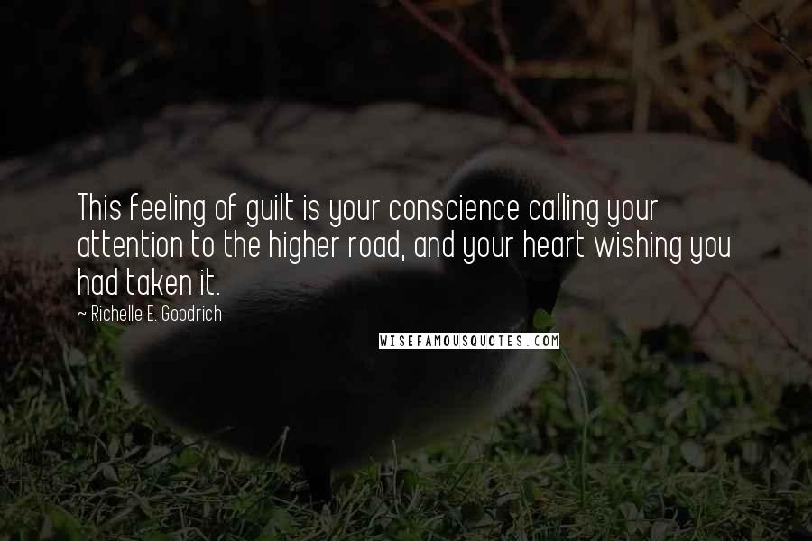 Richelle E. Goodrich Quotes: This feeling of guilt is your conscience calling your attention to the higher road, and your heart wishing you had taken it.