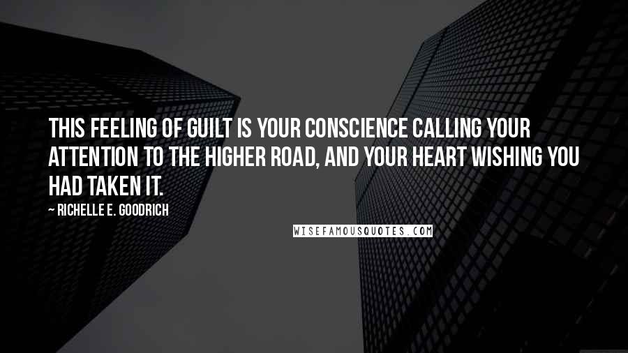 Richelle E. Goodrich Quotes: This feeling of guilt is your conscience calling your attention to the higher road, and your heart wishing you had taken it.