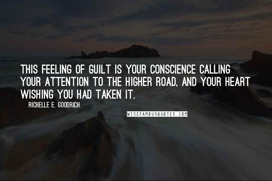 Richelle E. Goodrich Quotes: This feeling of guilt is your conscience calling your attention to the higher road, and your heart wishing you had taken it.