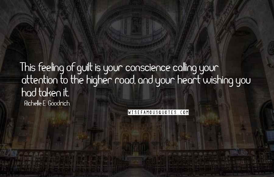 Richelle E. Goodrich Quotes: This feeling of guilt is your conscience calling your attention to the higher road, and your heart wishing you had taken it.