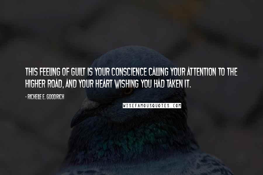 Richelle E. Goodrich Quotes: This feeling of guilt is your conscience calling your attention to the higher road, and your heart wishing you had taken it.