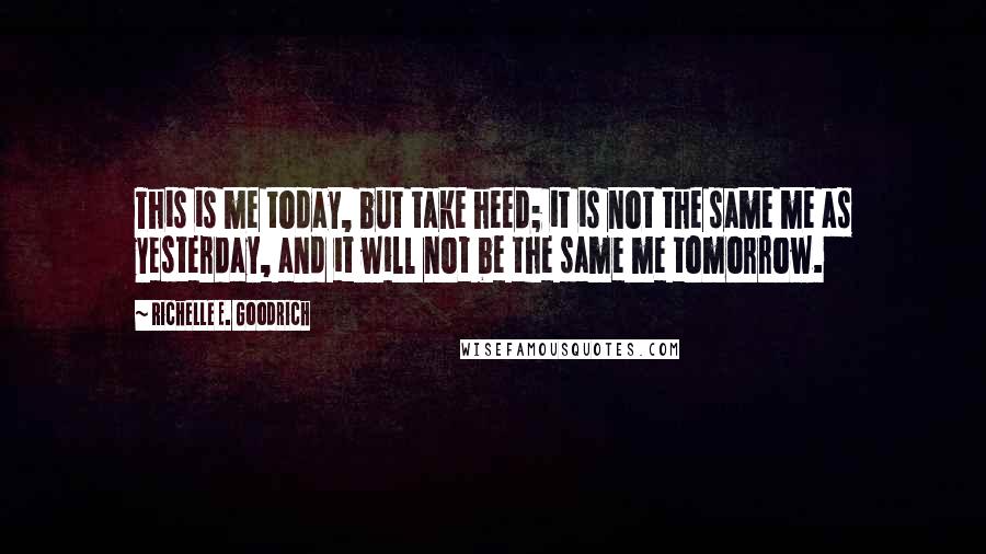 Richelle E. Goodrich Quotes: This is me today, but take heed; it is not the same me as yesterday, and it will not be the same me tomorrow.