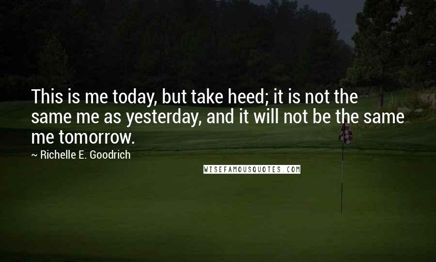 Richelle E. Goodrich Quotes: This is me today, but take heed; it is not the same me as yesterday, and it will not be the same me tomorrow.