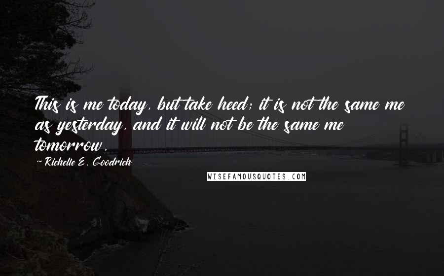 Richelle E. Goodrich Quotes: This is me today, but take heed; it is not the same me as yesterday, and it will not be the same me tomorrow.