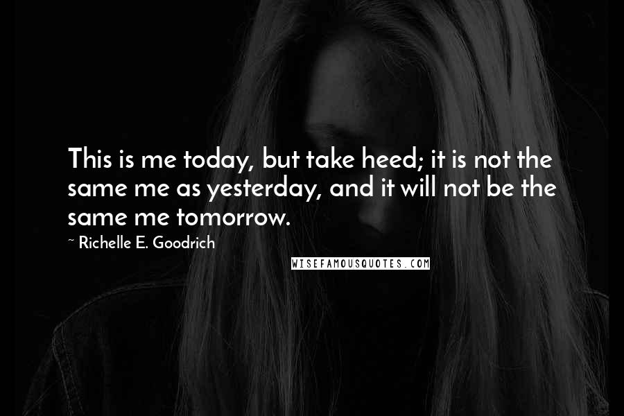 Richelle E. Goodrich Quotes: This is me today, but take heed; it is not the same me as yesterday, and it will not be the same me tomorrow.
