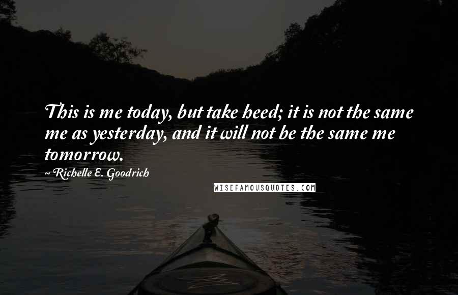 Richelle E. Goodrich Quotes: This is me today, but take heed; it is not the same me as yesterday, and it will not be the same me tomorrow.